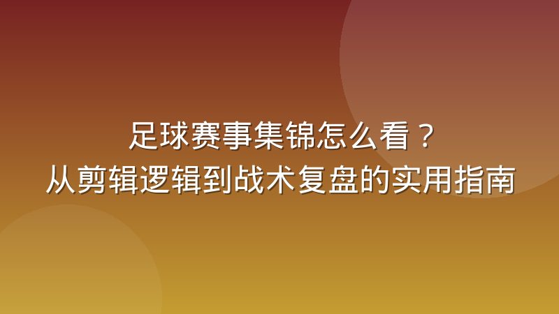 足球赛事集锦怎么看?从剪辑逻辑到战术复盘的实用指南
